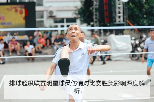 排球超级联赛明星球员伤情对比赛胜负影响深度解析